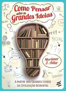 Capa do livro Como Pensar Sobre as Grandes Ideias - A partir dos grandes livros da civilização ocidental